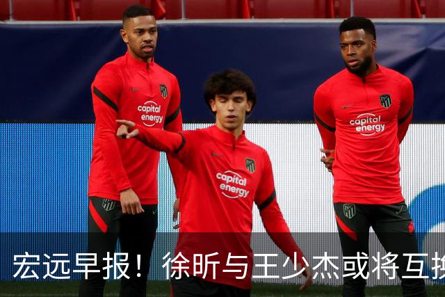 宏远早报！徐昕与王少杰或将互换，朱芳雨做出重大决定，张文逸即将续约
