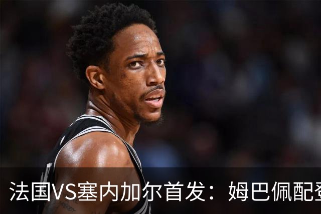 法国VS塞内加尔首发：姆巴佩配登贝莱 奥利塞搭档杜埃